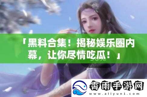 黑料独家爆料：曝光揭秘娱乐圈内幕
