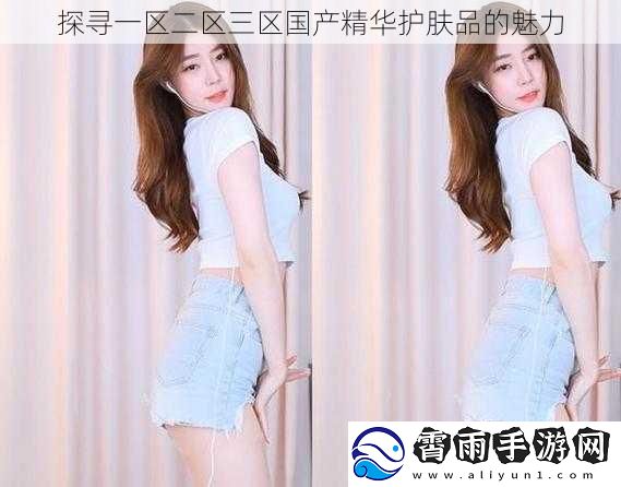 探寻一区二区三区国产精华护肤品的魅力