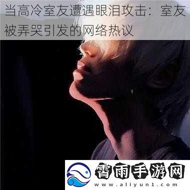 当高冷室友遭遇眼泪攻击：室友被弄哭引发的网络热议