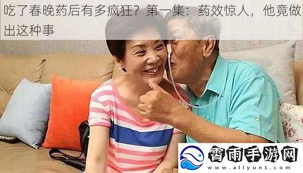 吃了春晚药后有多疯狂？第一集：药效惊人，他竟做出这种事