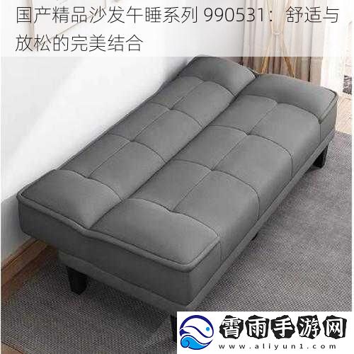 国产精品沙发午睡系列 990531：舒适与放松的完美结合
