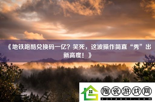地铁跑酷兑换码一亿-笑死-这波操作简直“秀”出新高度！