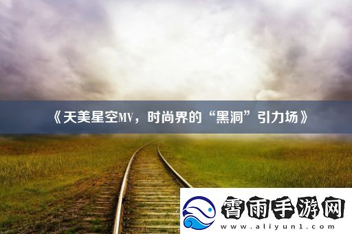 天美星空MV时尚界的“黑洞”引力场