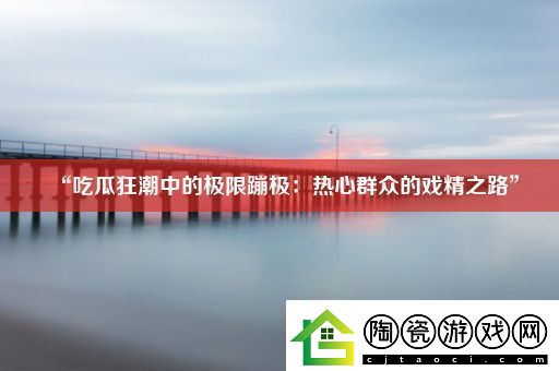 “吃瓜狂潮中的极限蹦极：热心群众的戏精之路”
