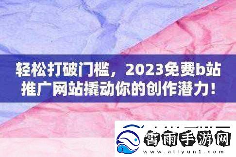 2023b站免费推广2023年B站免费推广策略全解析与实用技巧分享