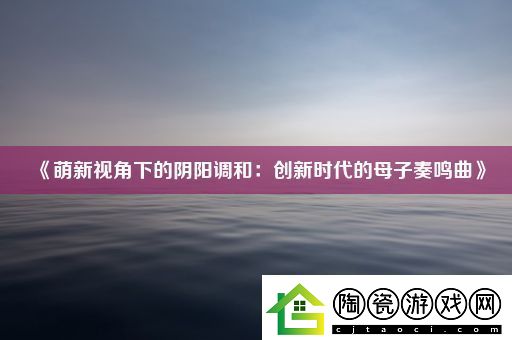 萌新视角下的阴阳调和：创新时代的母子奏鸣曲