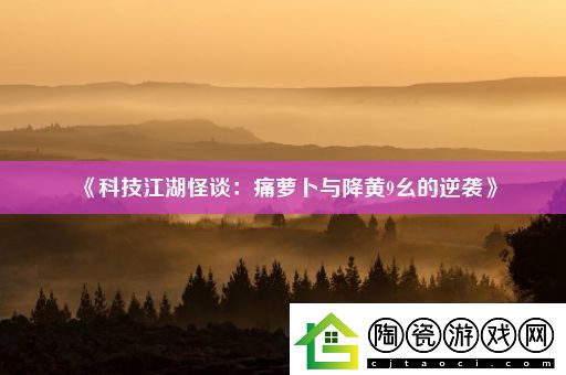 科技江湖怪谈：痛萝卜与降黄9幺的逆袭