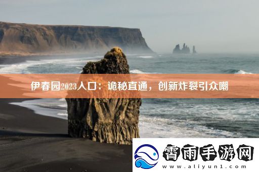 伊春园2023入口：诡秘直通创新炸裂引众嘲