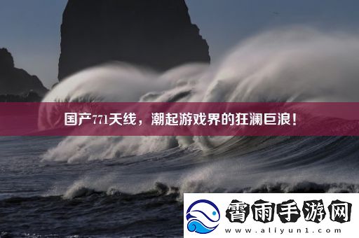 国产771天线-潮起游戏界的狂澜巨浪！