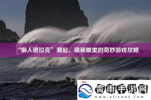“懒人德拉克”潮起萌新眼里的奇妙游戏攻略