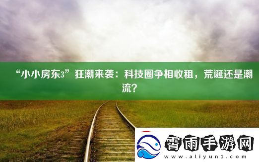 “小小房东3”狂潮来袭：科技圈争相收租荒诞还是潮流