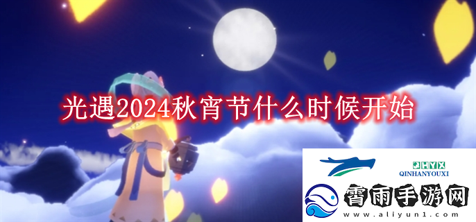 光遇2024秋宵节什么时候开始光遇2024秋宵节什么时候开始解读