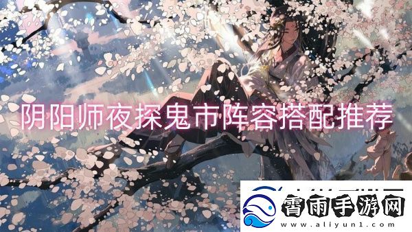 阴阳师夜探鬼市阵容搭配推荐-阴阳师夜探鬼市阵容搭配一览