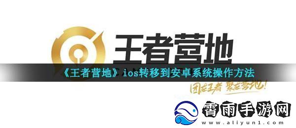 王者营地怎么转移到安卓系统-ios转移到安卓系统操作指南