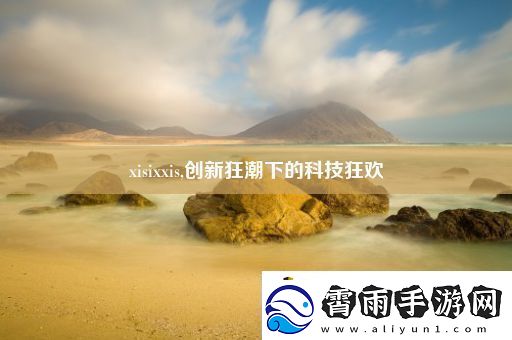 xisixxis-创新狂潮下的科技狂欢